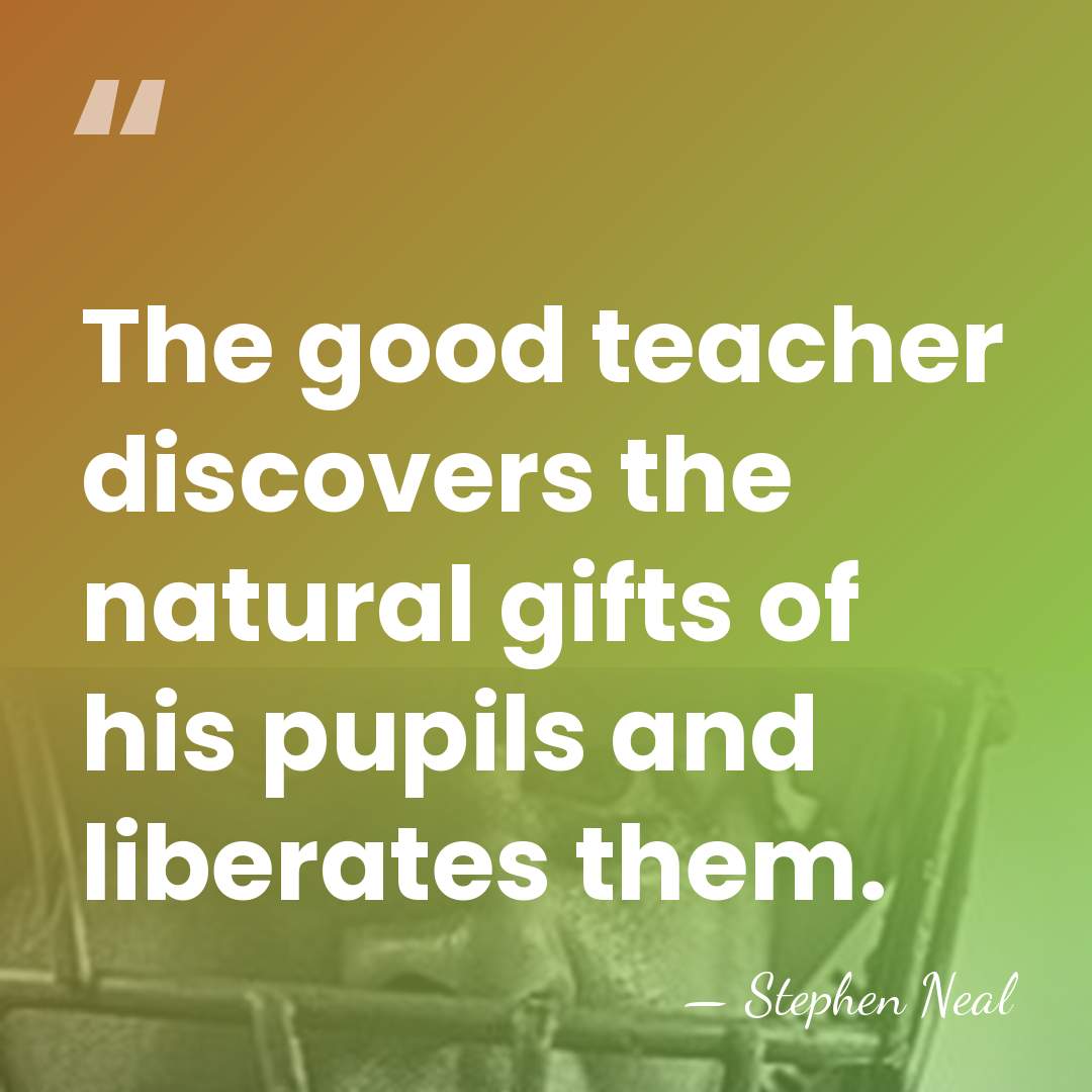 The good teacher discovers the natural gifts of his pupils and liberates&hellip; - Stephen Neal