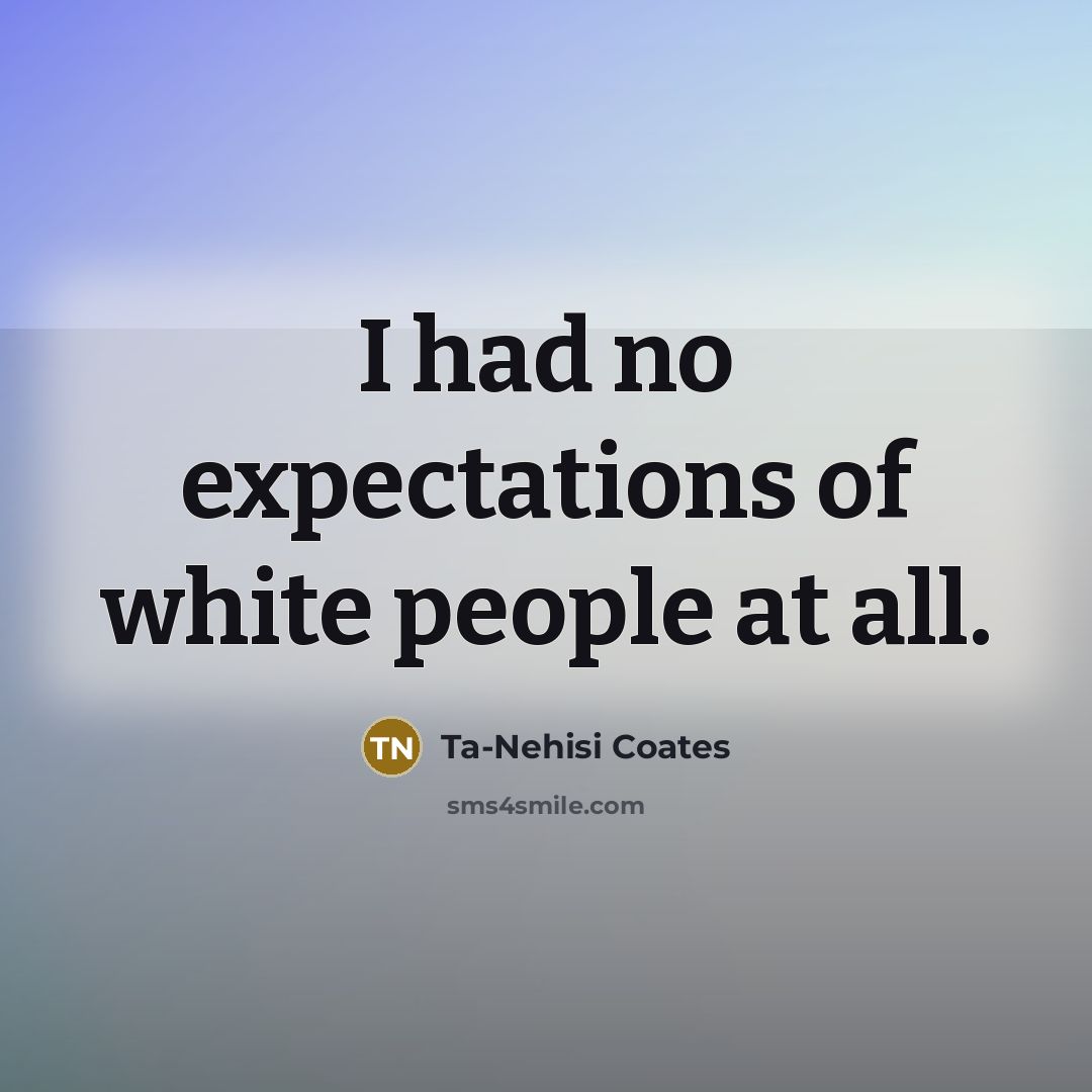 “I had no expectations of white people at all.…” quote by Ta-Nehisi Coates