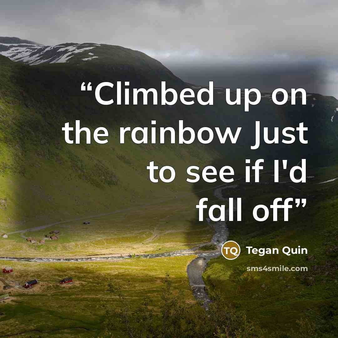 “Climbed up on the rainbow Just to see if I'd fall off” quote by Tegan Quin