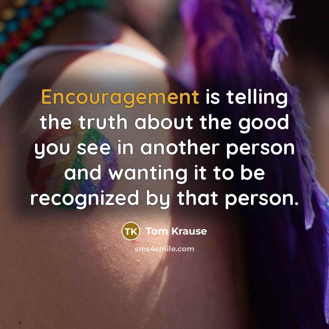 “Encouragement is telling the truth about the good you see…” quote by Tom Krause