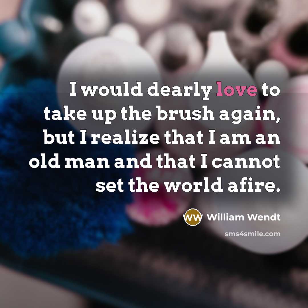 “I would dearly love to take up the brush again, but I realize that I am an old man and that I cannot set the world afire.” quote by William Wendt