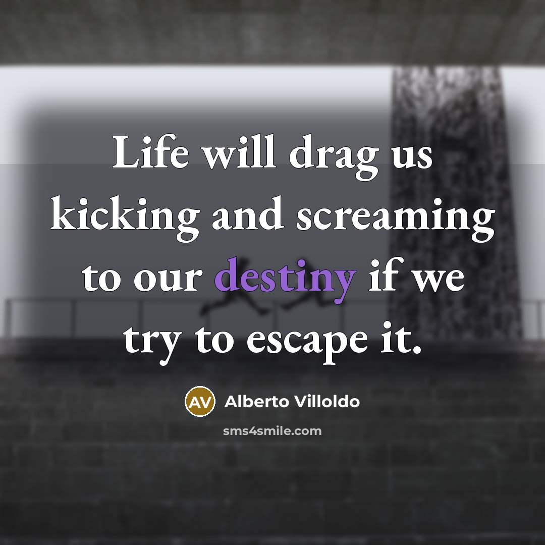 “Life will drag us kicking and screaming to our destiny…” quote by Alberto Villoldo