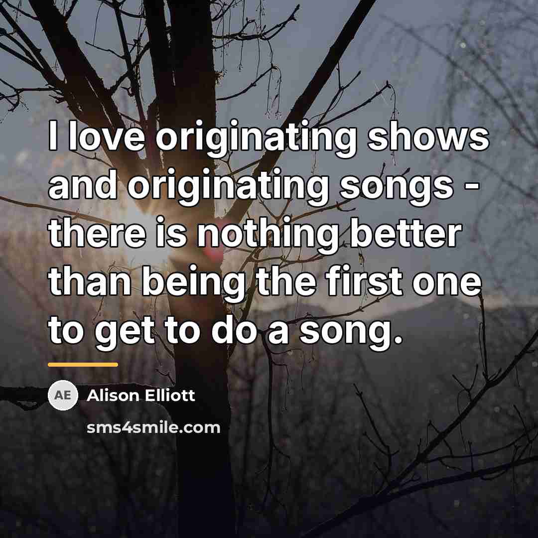“I love originating shows and originating songs - there is…” quote by Alison Elliott