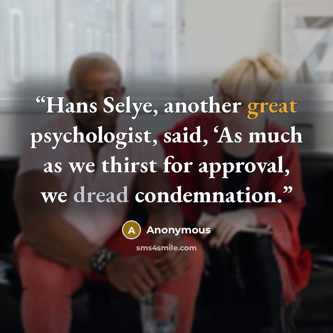 “Hans Selye, another great psychologist, said, ‘As much as we thirst for approval, we dread condemnation.” quote by Anonymous