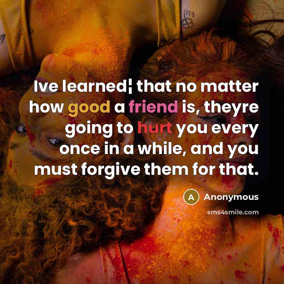 “Ive learned¦ that no matter how good a friend is, theyre going to hurt you every once in a while, and you must forgive them for that.” quote by Anonymous