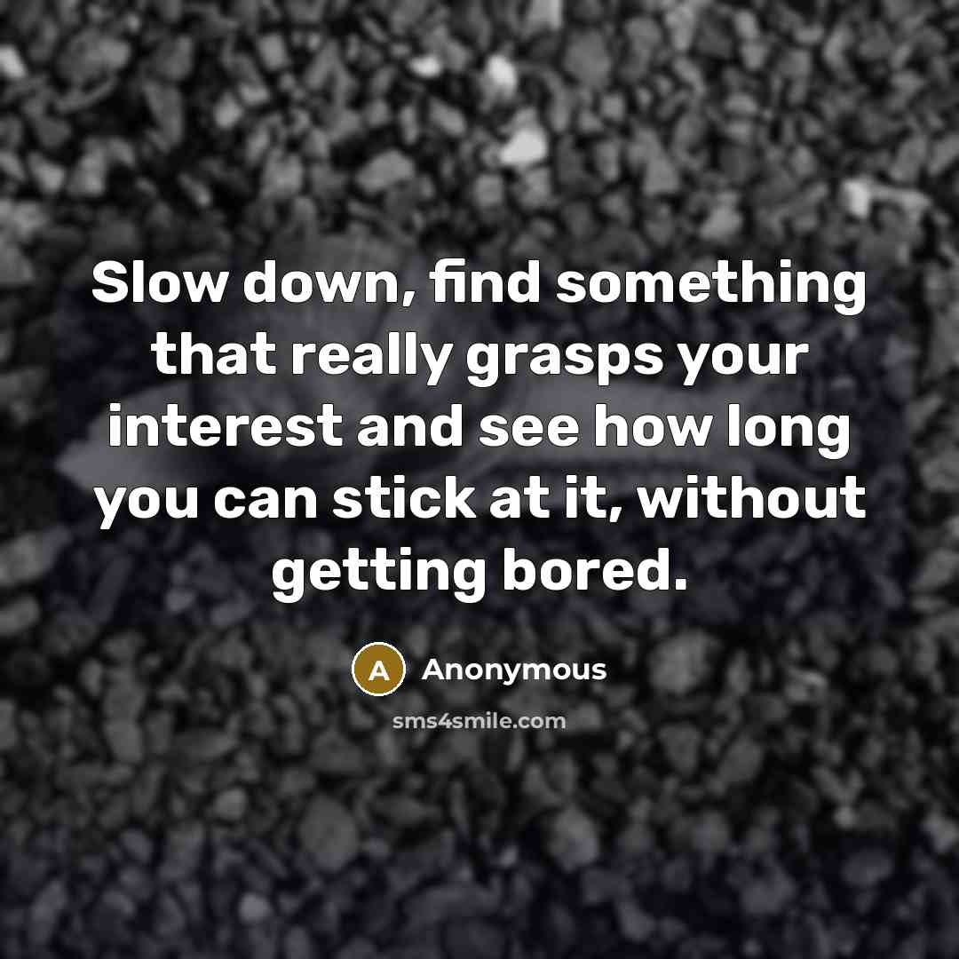 “Slow down, find something that really grasps your interest and see how long you can stick at it, without getting bored.” quote by Anonymous