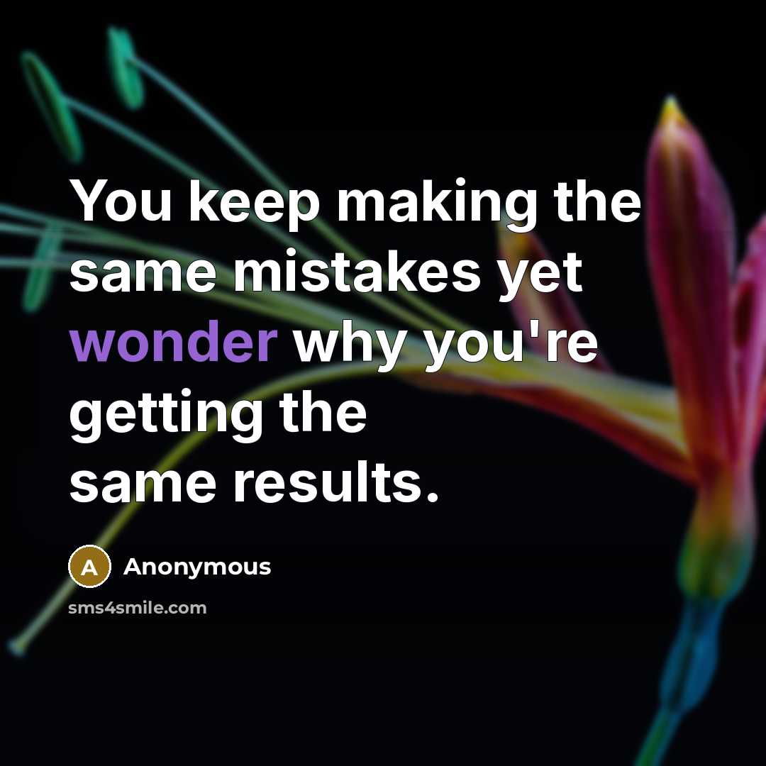 “You keep making the same mistakes yet wonder why you're getting the same results.” quote by Anonymous