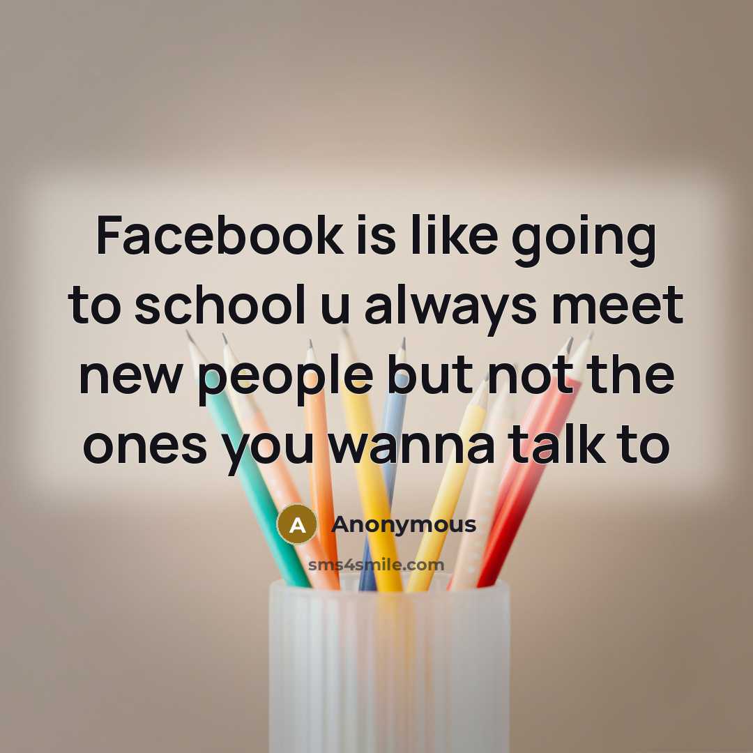 “Facebook is like going to school u always meet new people but not the ones you wanna talk to” quote by Anonymous