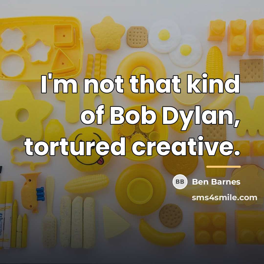 “I'm not that kind of Bob Dylan, tortured creative.…” quote by Ben Barnes