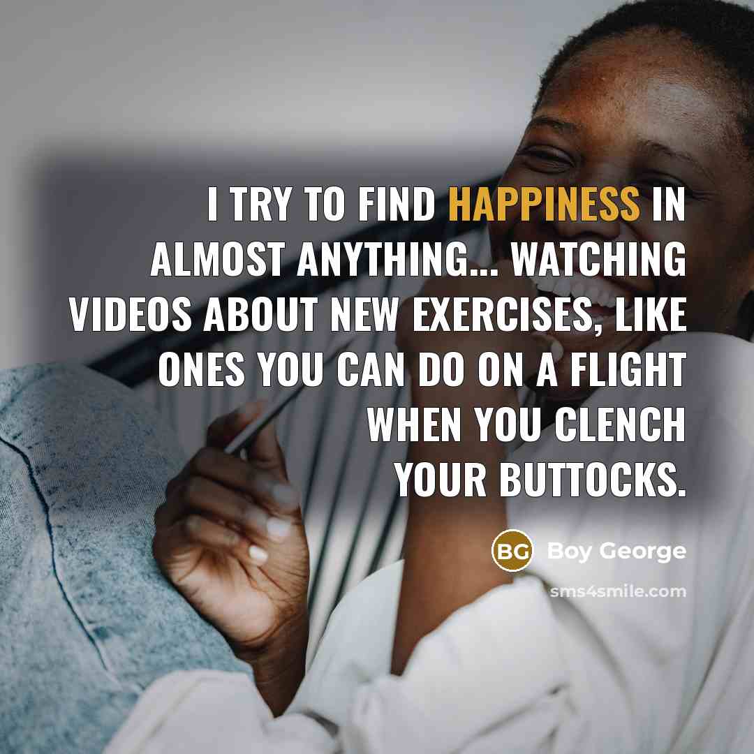 “I try to find happiness in almost anything... watching videos…” quote by Boy George