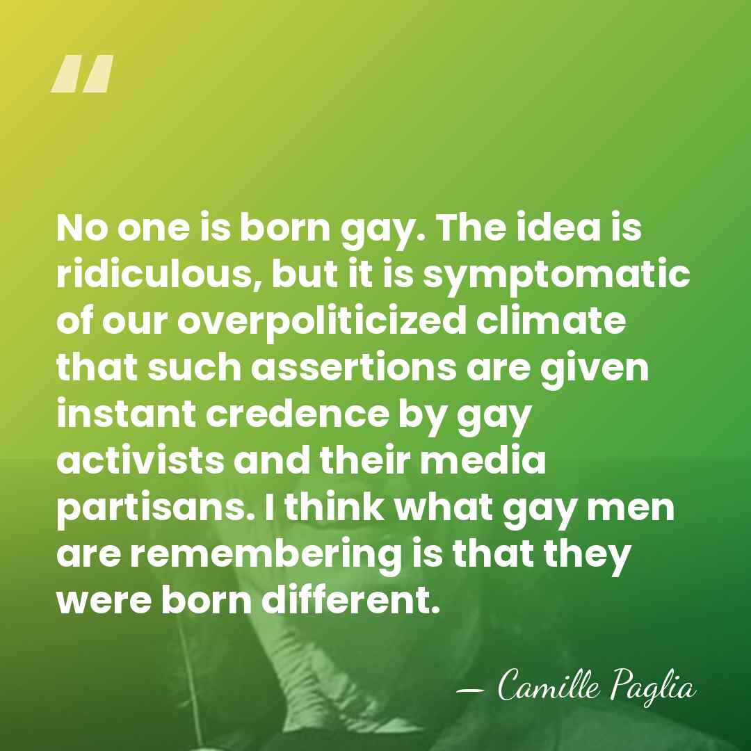 No one is born gay. The idea is ridiculous, but it is&hellip; - Camille Paglia