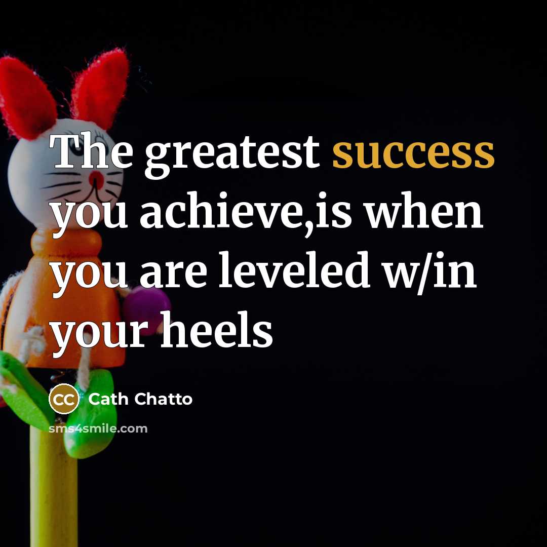 “The greatest success you achieve,is when you are leveled w/in…” quote by Cath Chatto