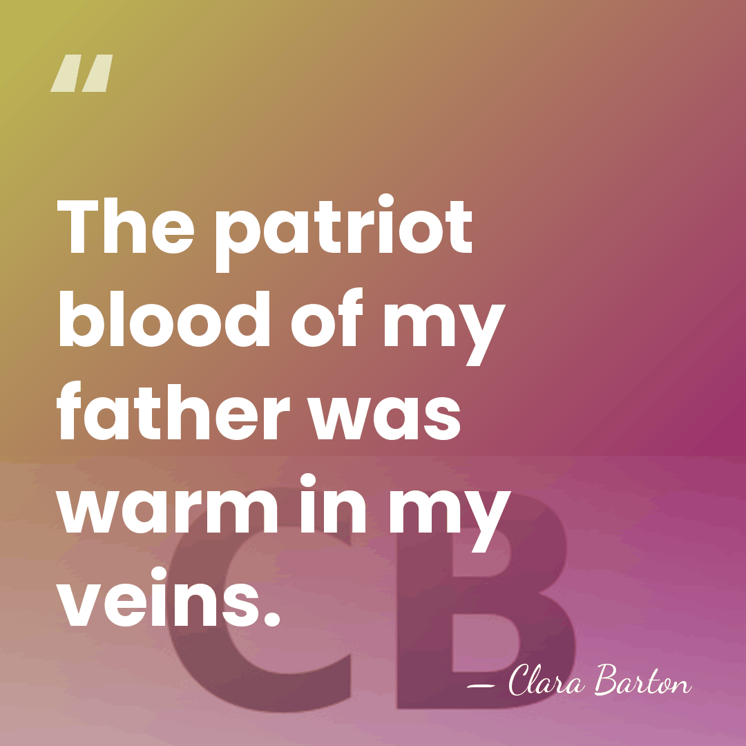 The patriot blood of my father was warm in my veins. - Clara Barton