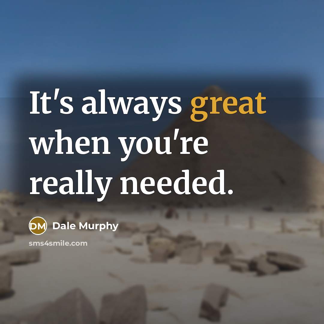 “It's always great when you're really needed.” quote by Dale Murphy