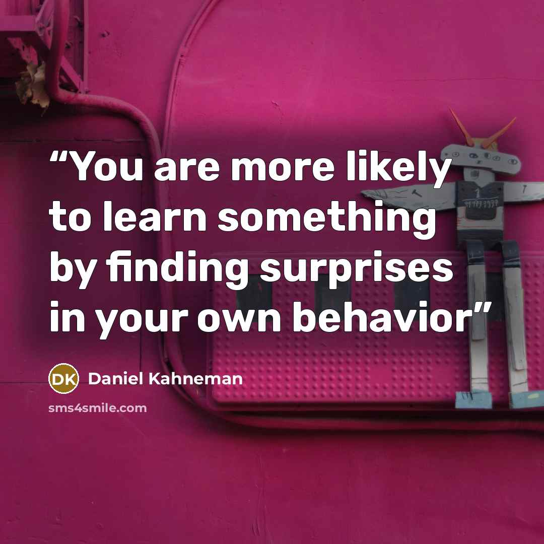 “You are more likely to learn something by finding surprises in your own behavior” quote by Daniel Kahneman