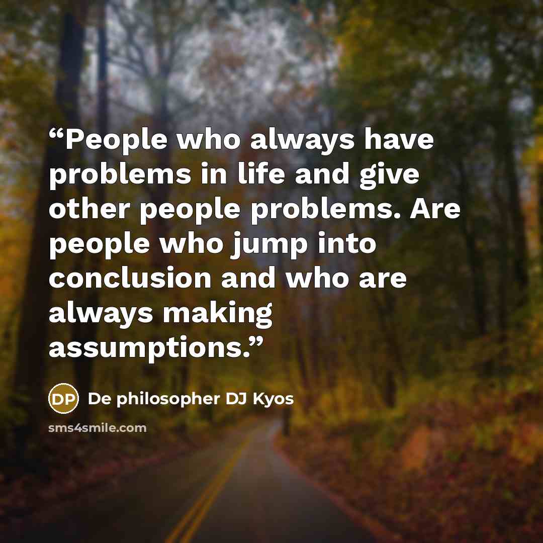 “People who always have problems in life and give other people problems. Are people who jump into conclusion and who are always making assumptions.” quote by De philosopher DJ Kyos