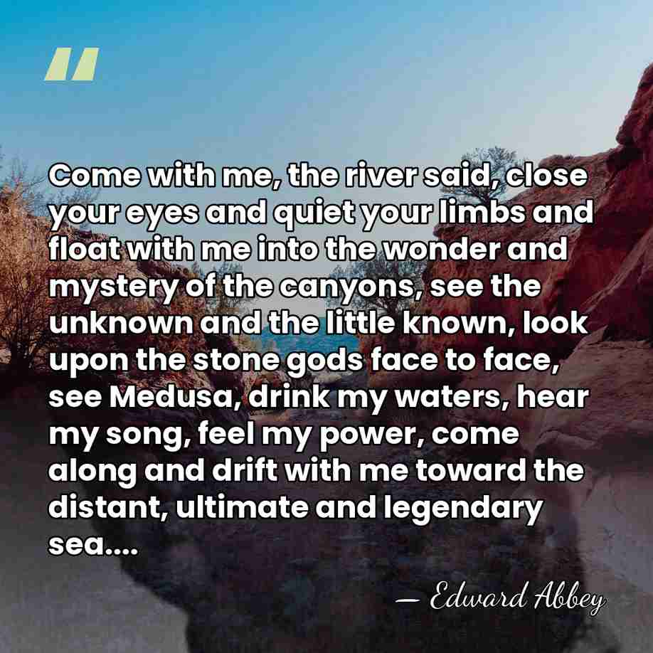 Come with me, the river said, close your eyes and quiet your&hellip; - Edward Abbey