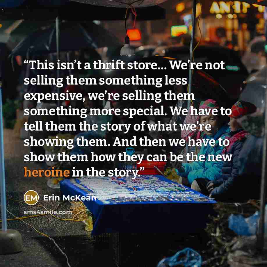 “This isn’t a thrift store… We’re not selling them something less expensive, we’re selling them something more special. We have to tell them the story of what we’re showing them. And then we have to show them how they can be the new heroine in the story.” quote by Erin McKean