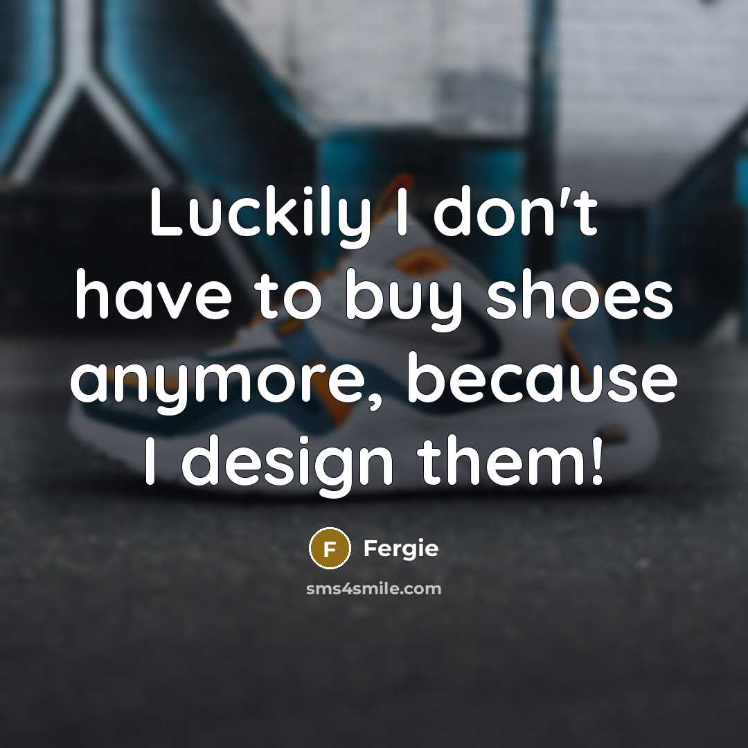 “Luckily I don't have to buy shoes anymore, because I…” quote by Fergie