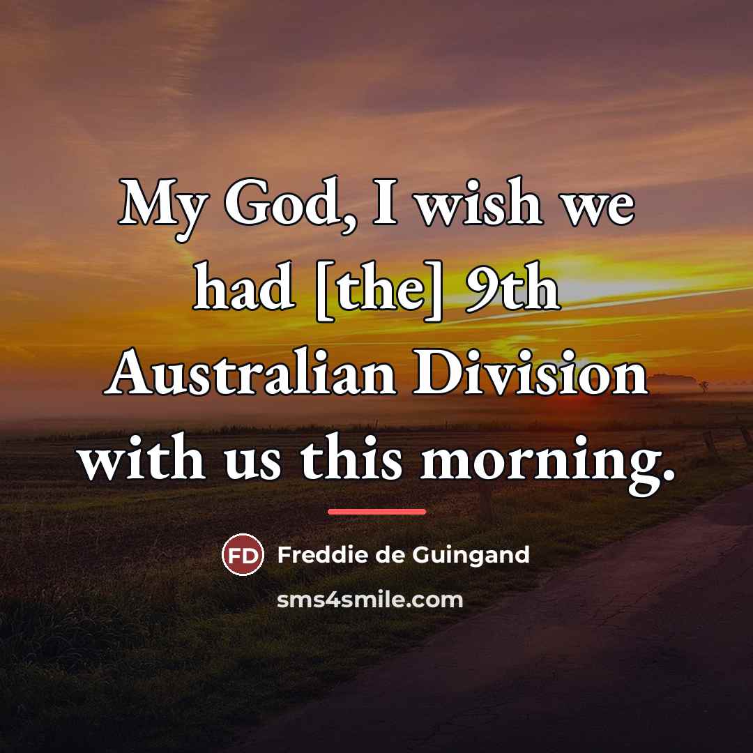 “My God, I wish we had [the] 9th Australian Division…” quote by Freddie de Guingand