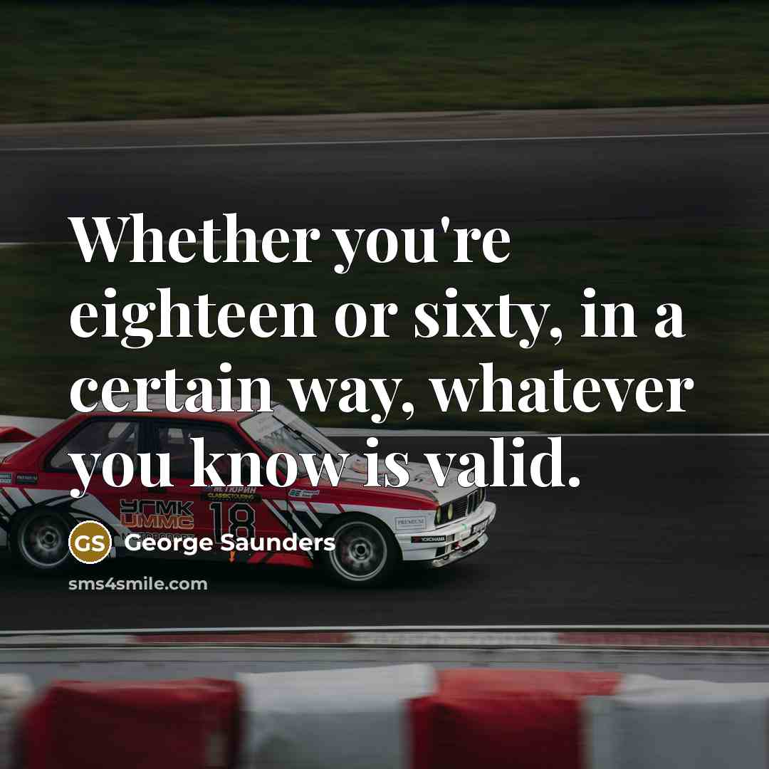 “Whether you're eighteen or sixty, in a certain way, whatever…” quote by George Saunders