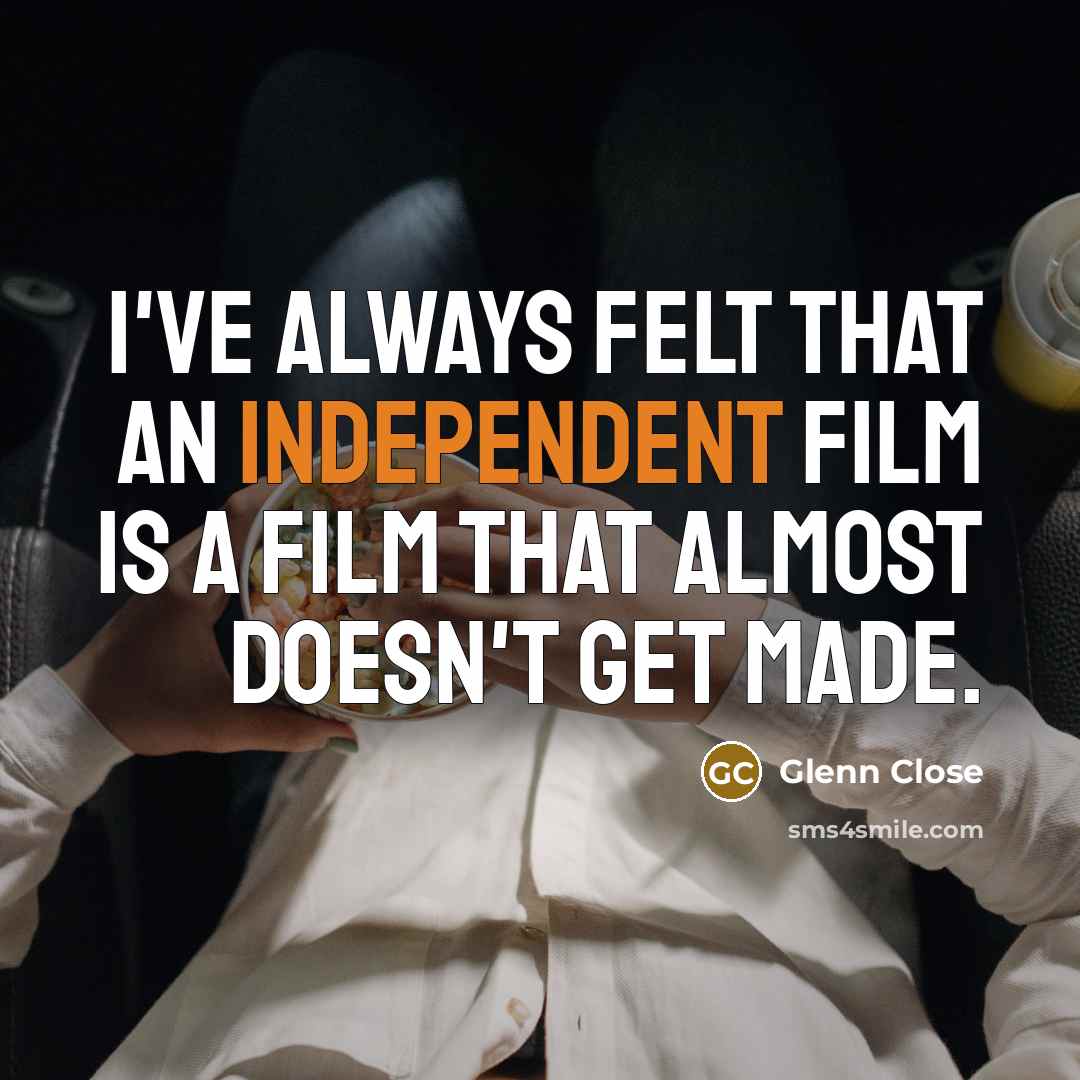 “I've always felt that an independent film is a film…” quote by Glenn Close
