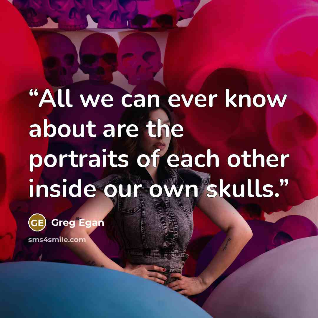 “All we can ever know about are the portraits of each other inside our own skulls.” quote by Greg Egan