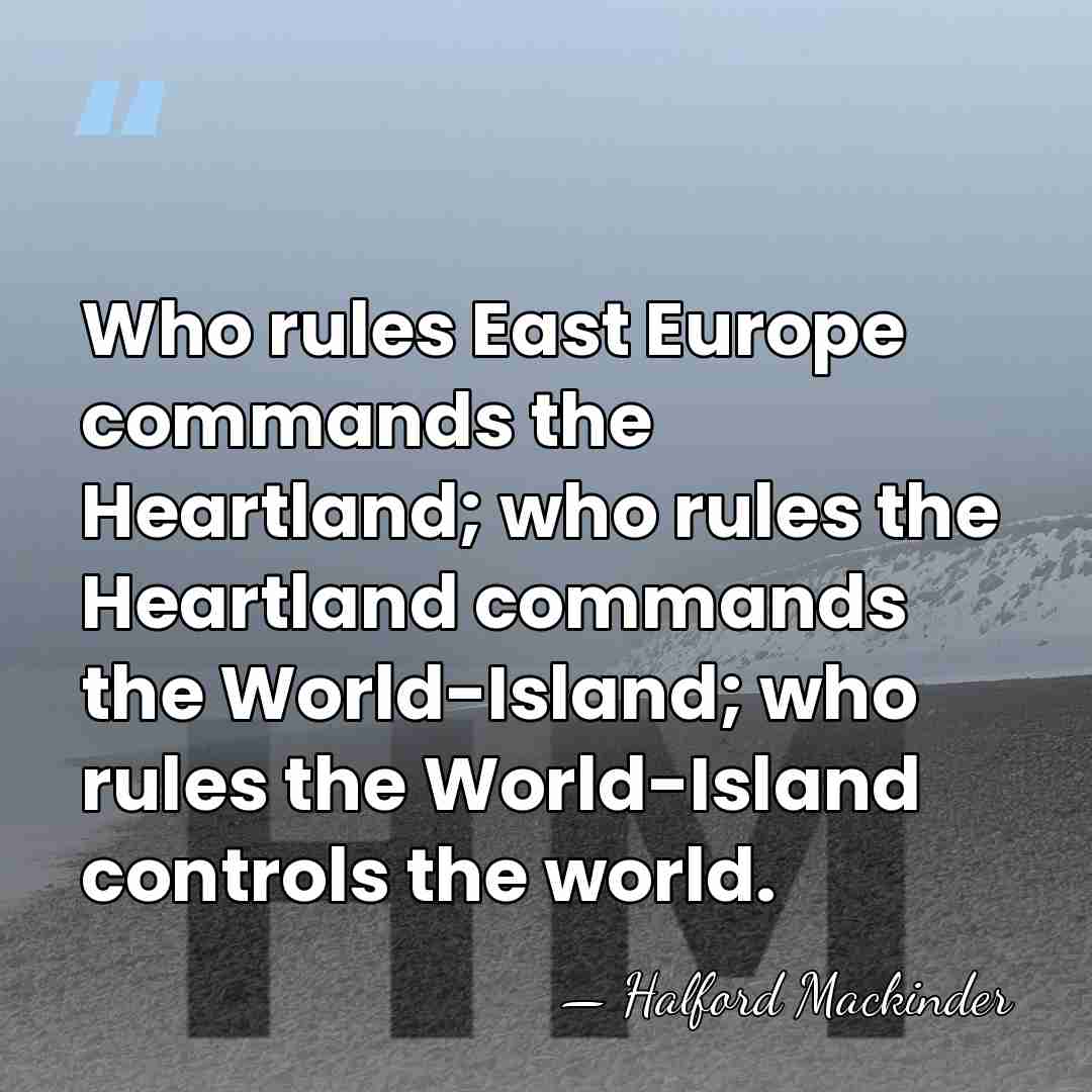 Who rules East Europe commands the Heartland; who rules the Heartland commands&hellip; - Halford Mackinder