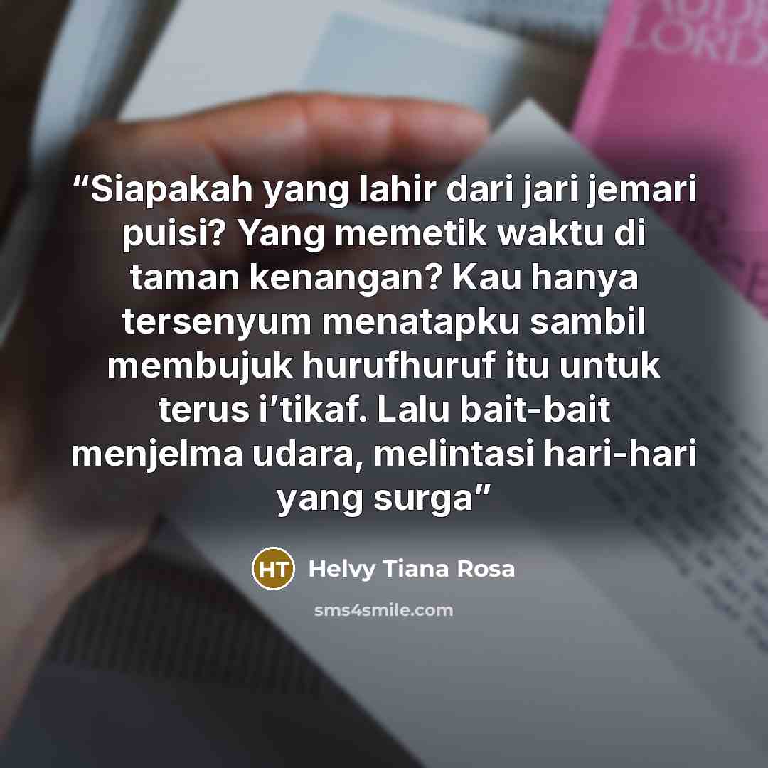 “Siapakah yang lahir dari jari jemari puisi? Yang memetik waktu di taman kenangan? Kau hanya tersenyum menatapku sambil membujuk hurufhuruf itu untuk terus i’tikaf. Lalu bait-bait menjelma udara, melintasi hari-hari yang surga” quote by Helvy Tiana Rosa