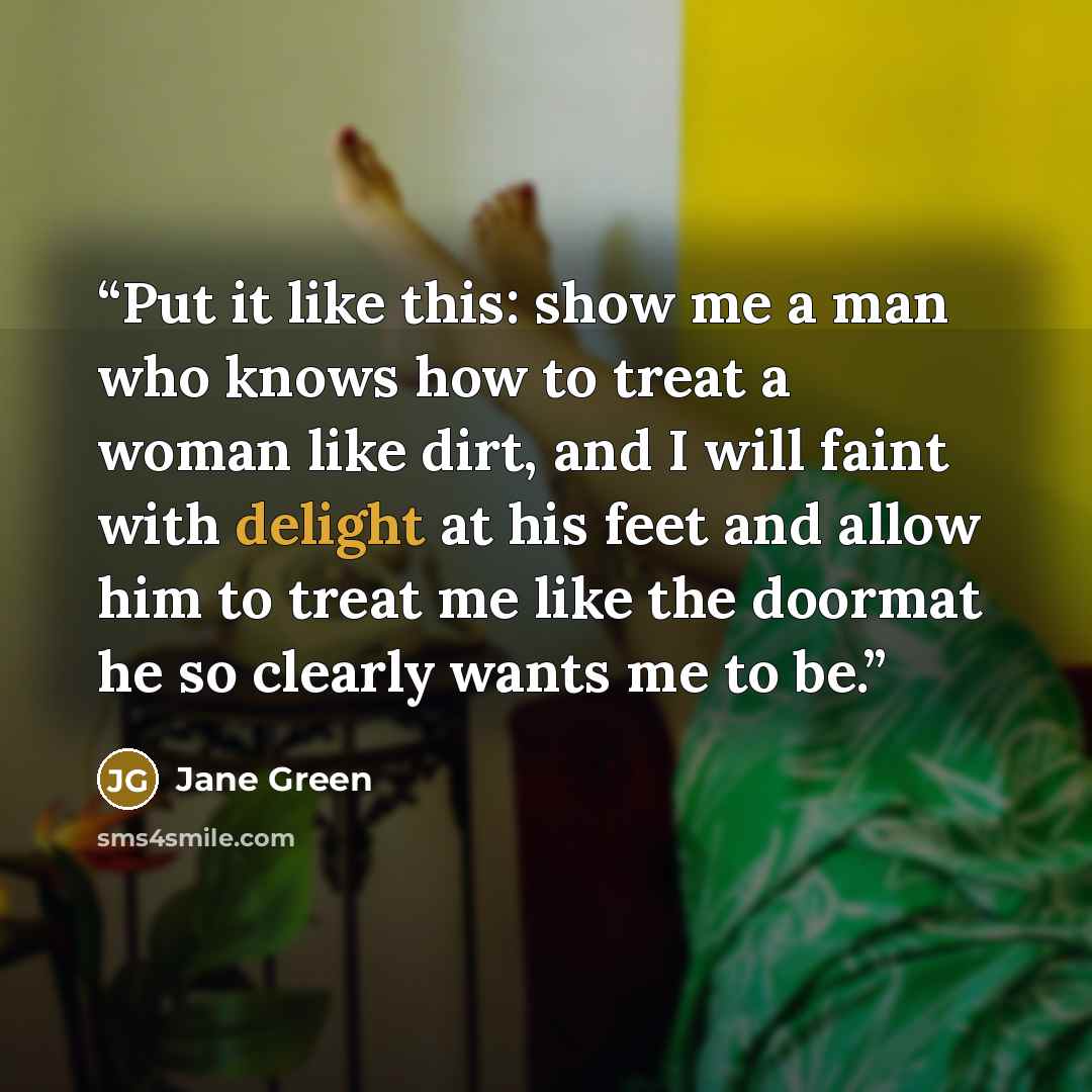 “Put it like this: show me a man who knows how to treat a woman like dirt, and I will faint with delight at his feet and allow him to treat me like the doormat he so clearly wants me to be.” quote by Jane Green
