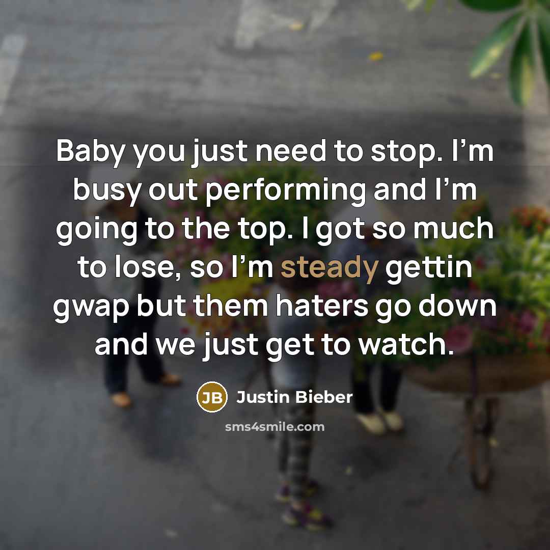 “Baby you just need to stop. I'm busy out performing and I'm going to the top. I got so much to lose, so I'm steady gettin gwap but them haters go down and we just get to watch.” quote by Justin Bieber