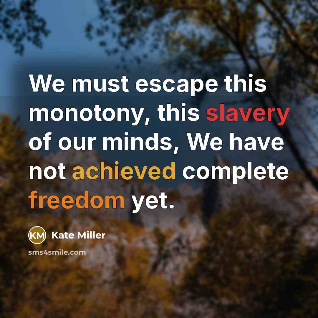 “We must escape this monotony, this slavery of our minds, We have not achieved complete freedom yet.” quote by Kate Miller