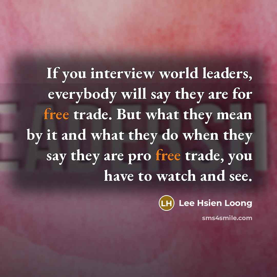 “If you interview world leaders, everybody will say they are for free trade. But what they mean by it and what they do when they say they are pro free trade, you have to watch and see.” quote by Lee Hsien Loong