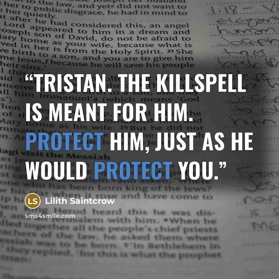 “Tristan. The killspell is meant for him. Protect him, just as he would protect you.” quote by Lilith Saintcrow