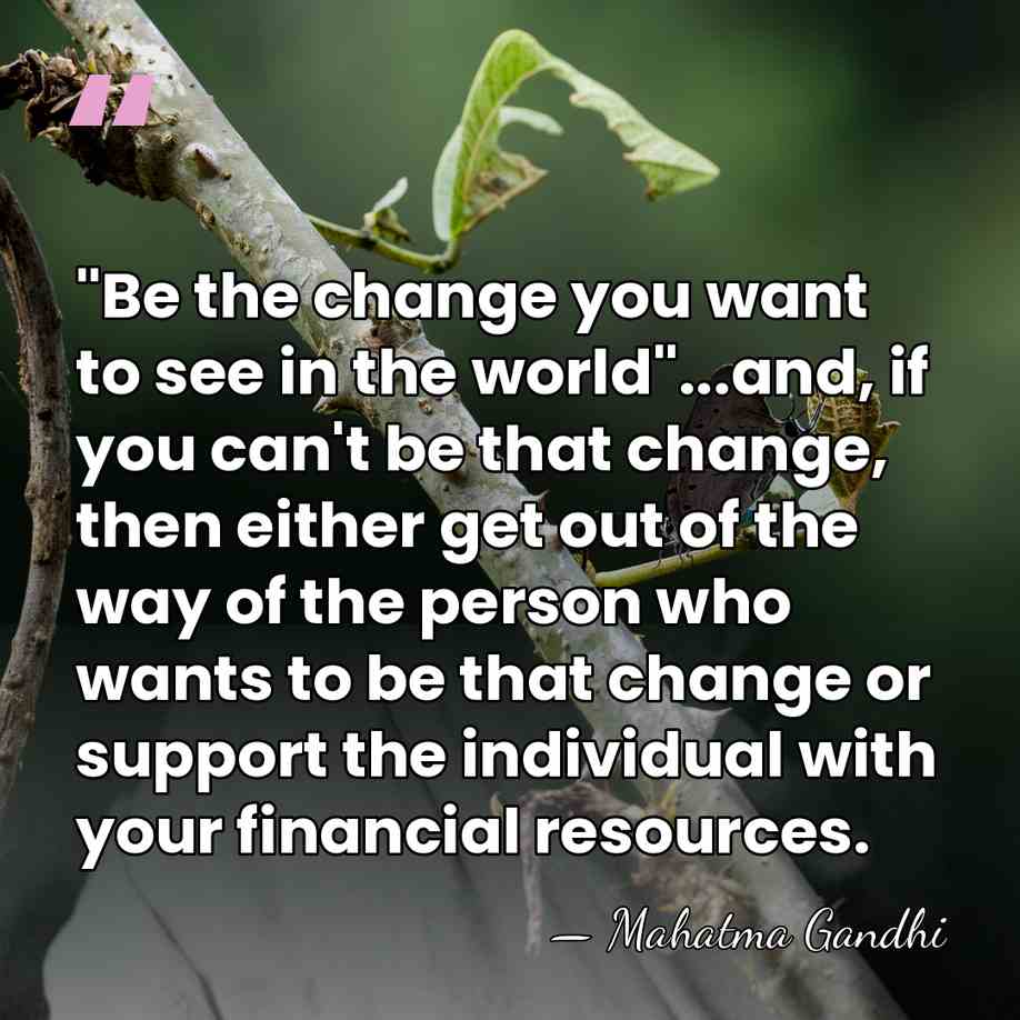 "Be the change you want to see in the world"...and, if you&hellip; - Mahatma Gandhi