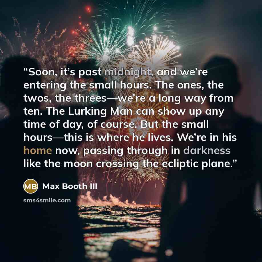 “Soon, it’s past midnight, and we’re entering the small hours. The ones, the twos, the threes—we’re a long way from ten. The Lurking Man can show up any time of day, of course. But the small hours—this is where he lives. We’re in his home now, passing through in darkness like the moon crossing the…” quote by Max Booth III