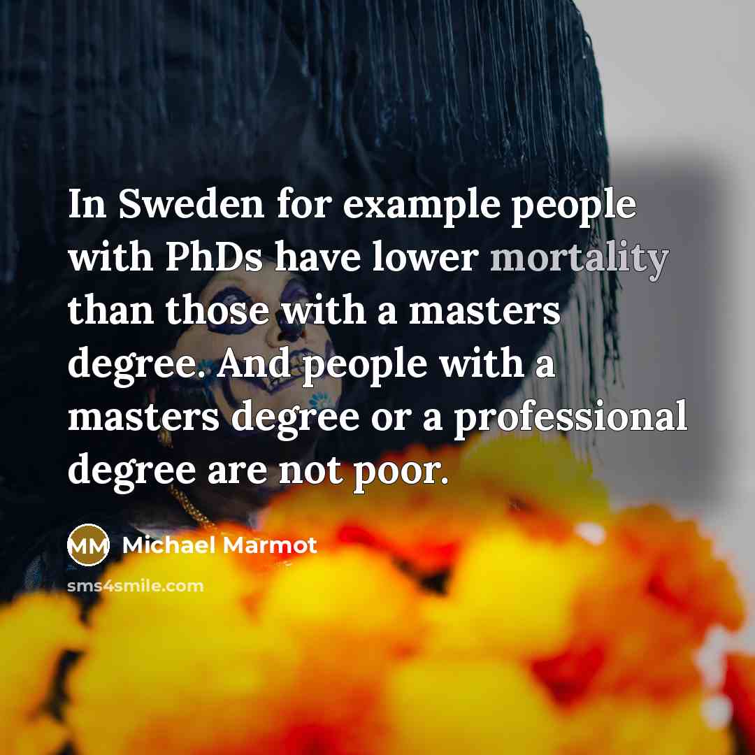 “In Sweden for example people with PhDs have lower mortality…” quote by Michael Marmot