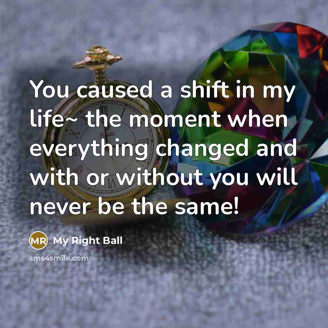 “You caused a shift in my life~ the moment when everything changed and with or without you will never be the same!” quote by My Right Ball