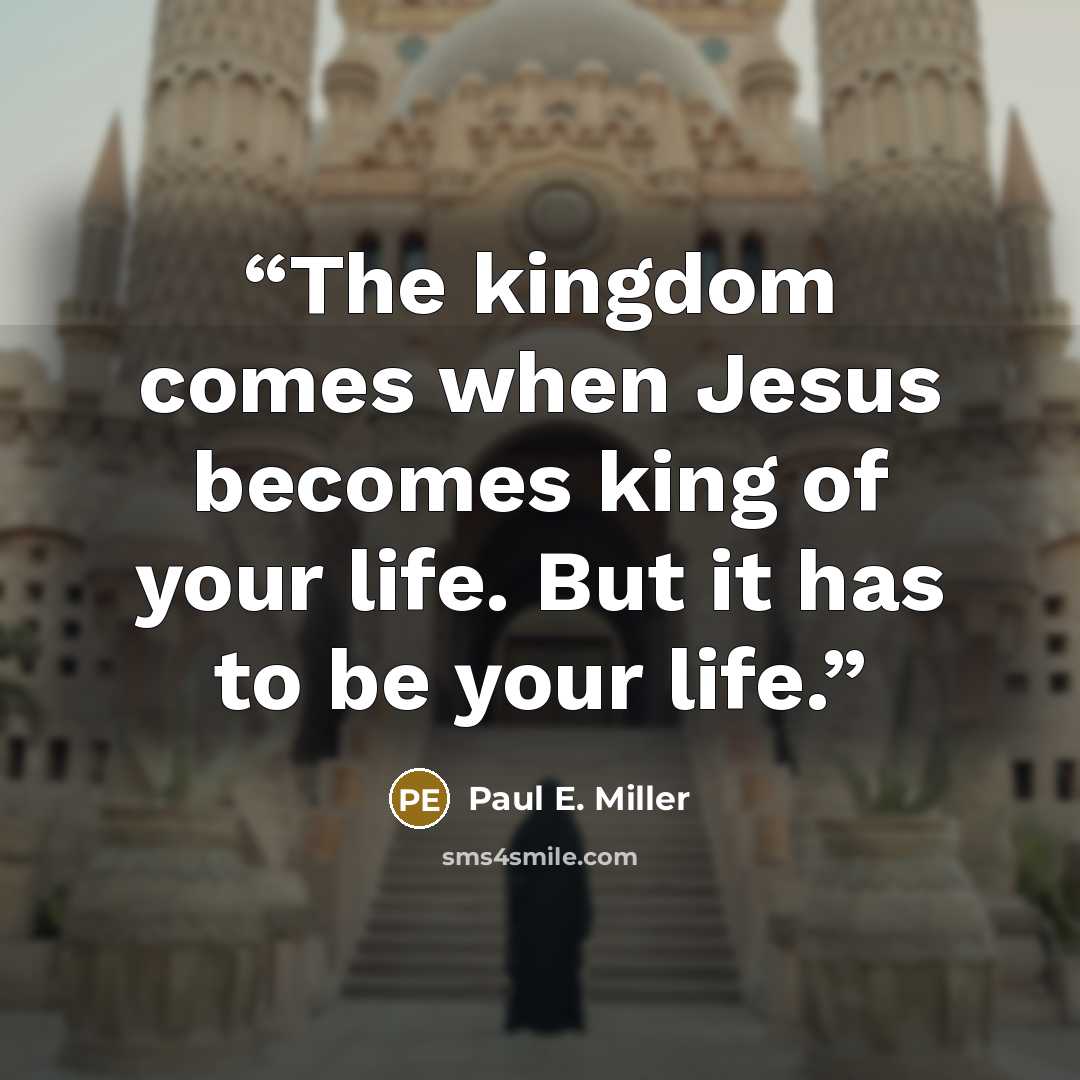 “The kingdom comes when Jesus becomes king of your life. But it has to be your life.” quote by Paul E. Miller