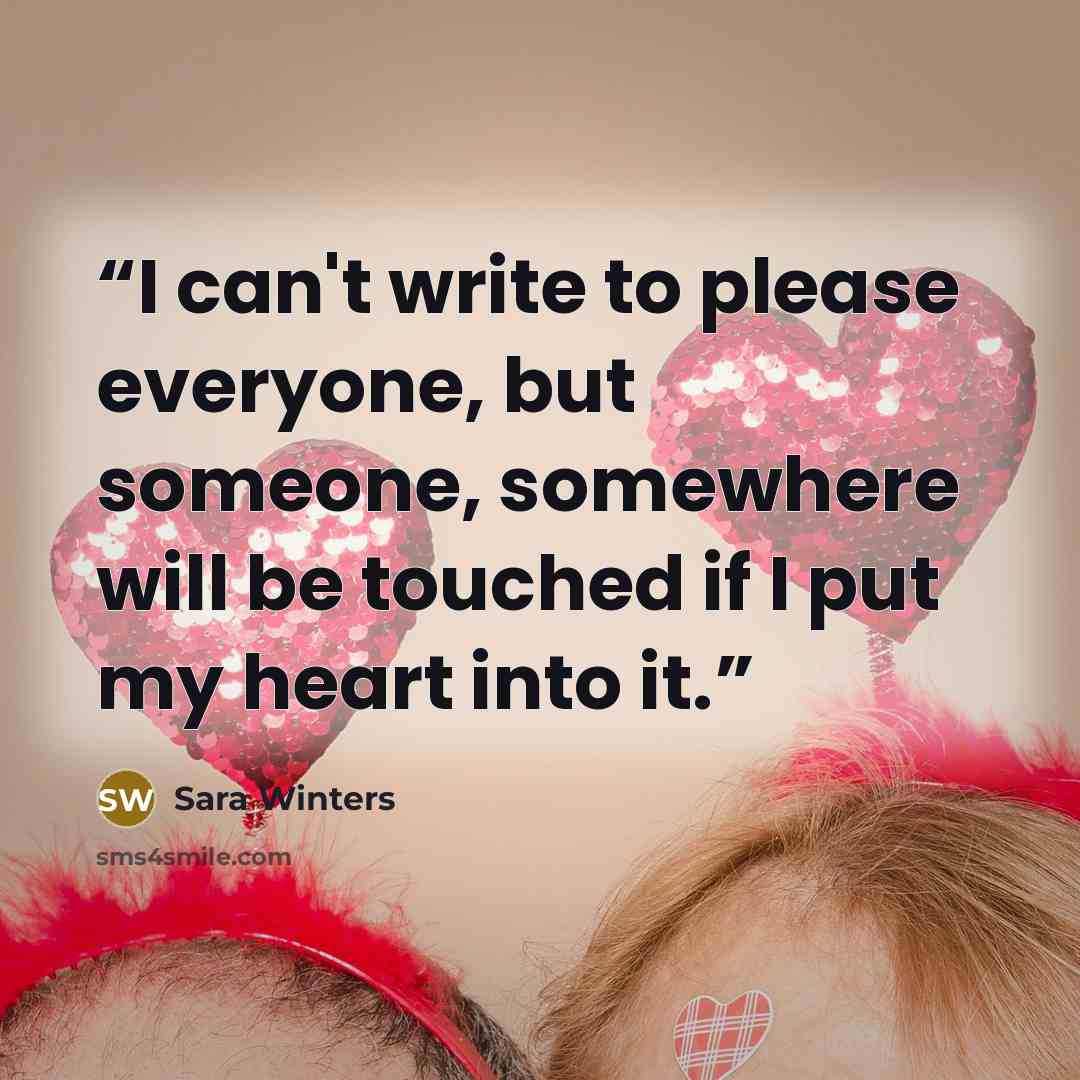 “I can't write to please everyone, but someone, somewhere will be touched if I put my heart into it.” quote by Sara Winters