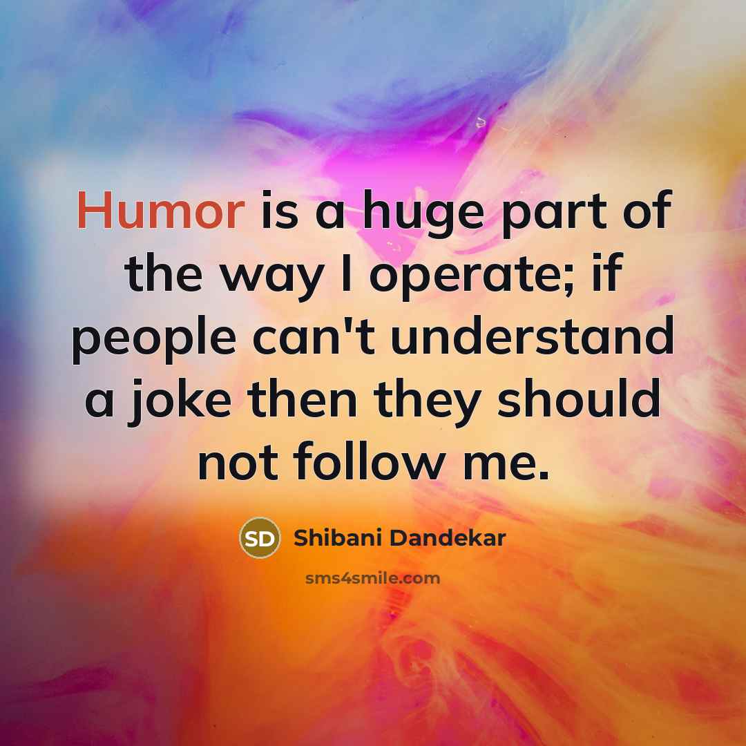 “Humor is a huge part of the way I operate; if people can't understand a joke then they should not follow me.” quote by Shibani Dandekar