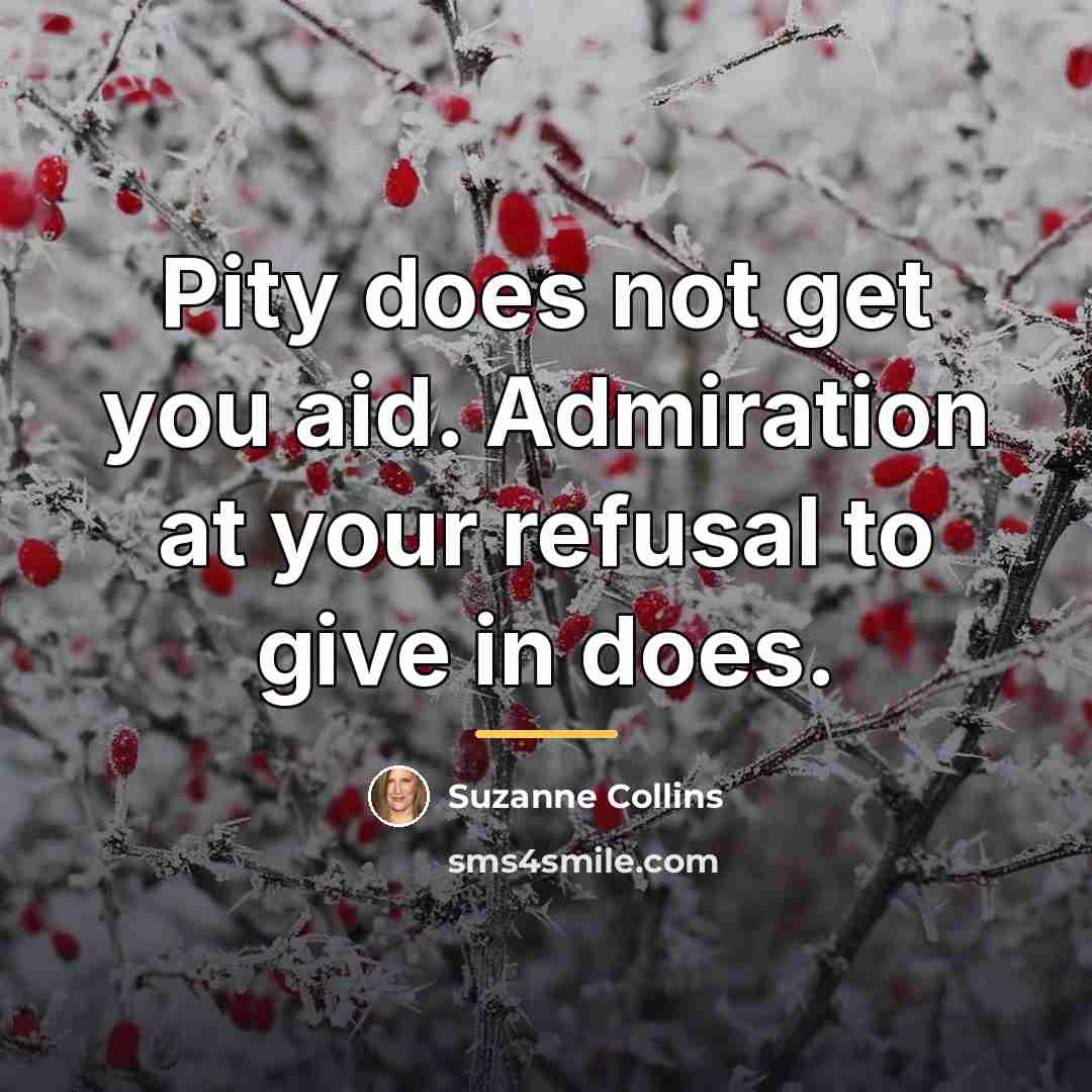 “Pity does not get you aid. Admiration at your refusal…” quote by Suzanne Collins