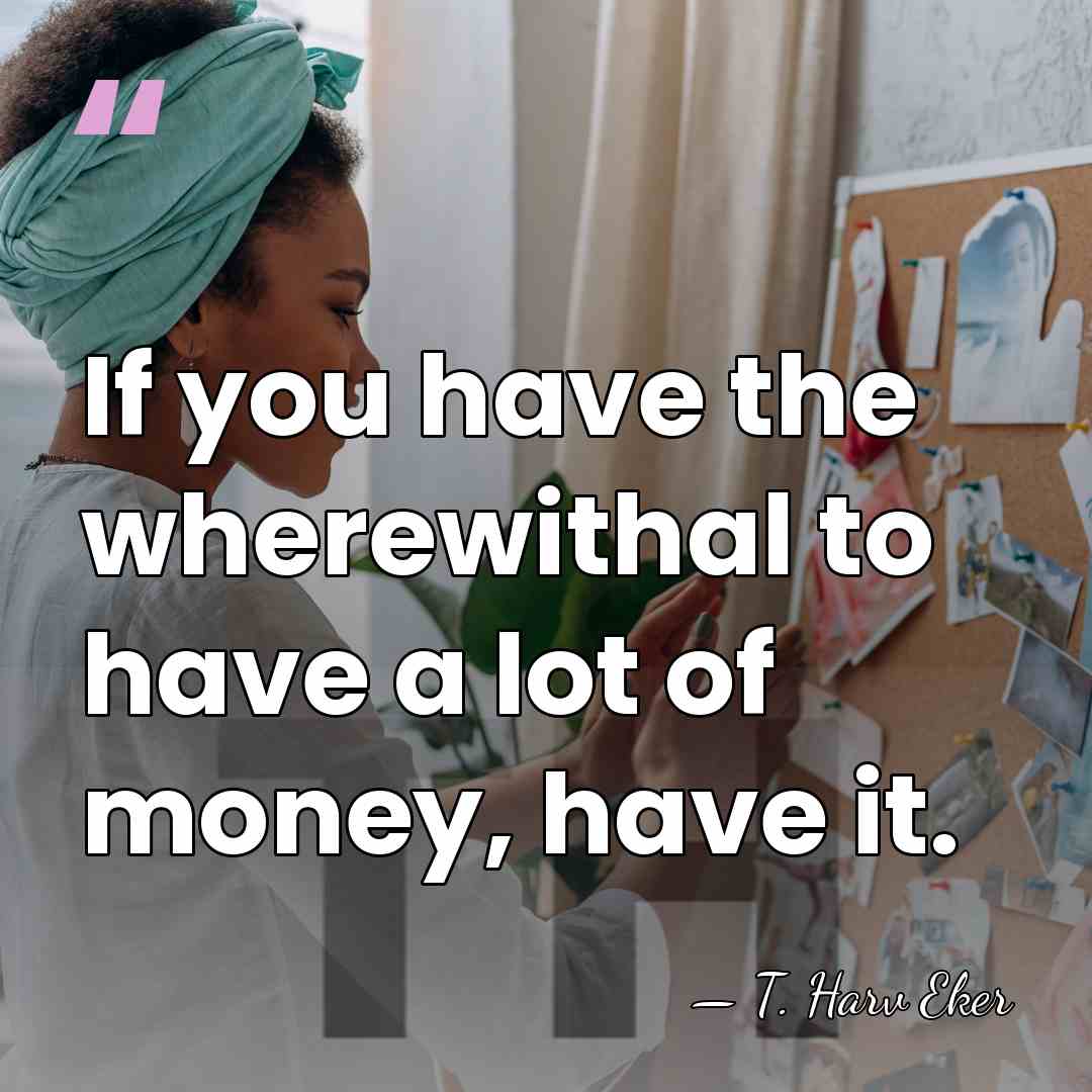 If you have the wherewithal to have a lot of money, have&hellip; - T. Harv Eker