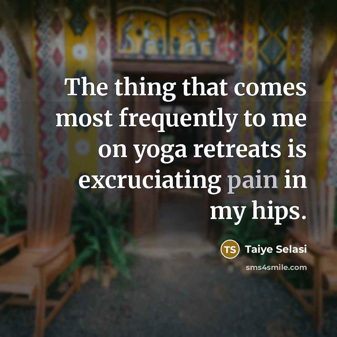 “The thing that comes most frequently to me on yoga retreats is excruciating pain in my hips.” quote by Taiye Selasi