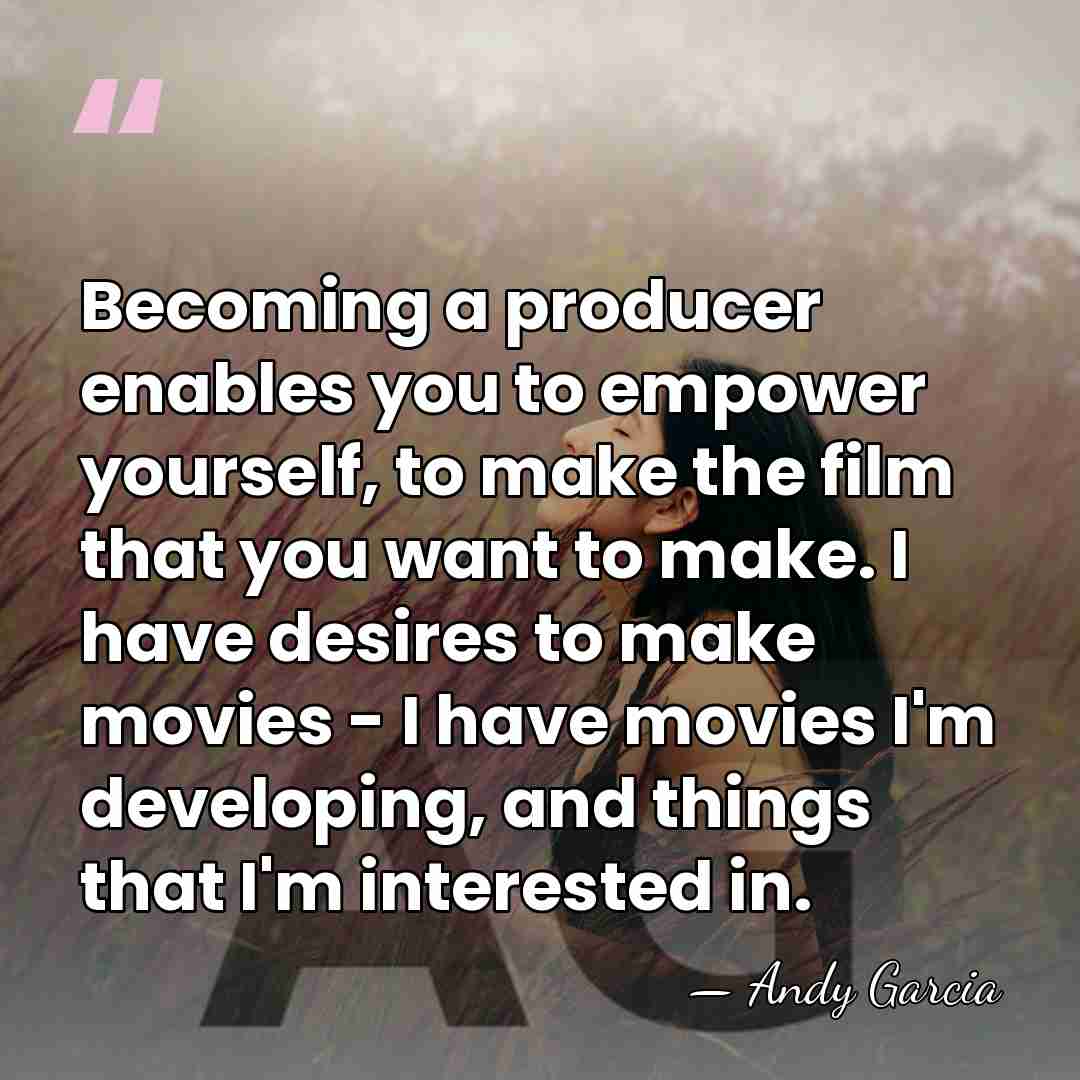 Becoming a producer enables you to empower yourself, to make the film&hellip; - Andy Garcia