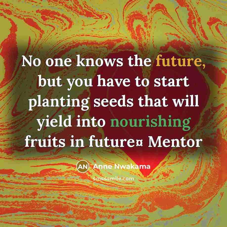 “No one knows the future, but you have to start planting seeds that will yield into nourishing fruits in future¤ Mentor” quote by Anne Nwakama