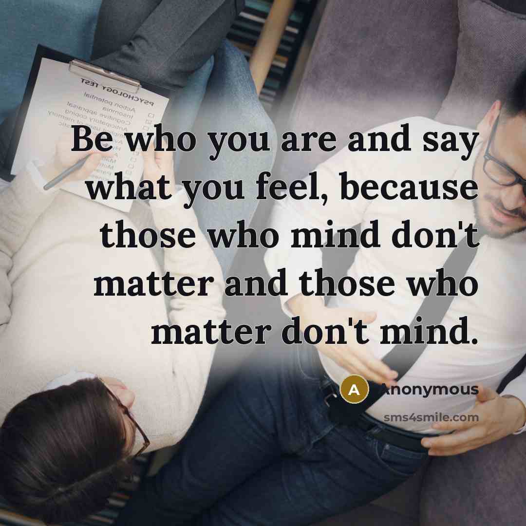 “Be who you are and say what you feel, because those who mind don't matter and those who matter don't mind.” quote by Anonymous