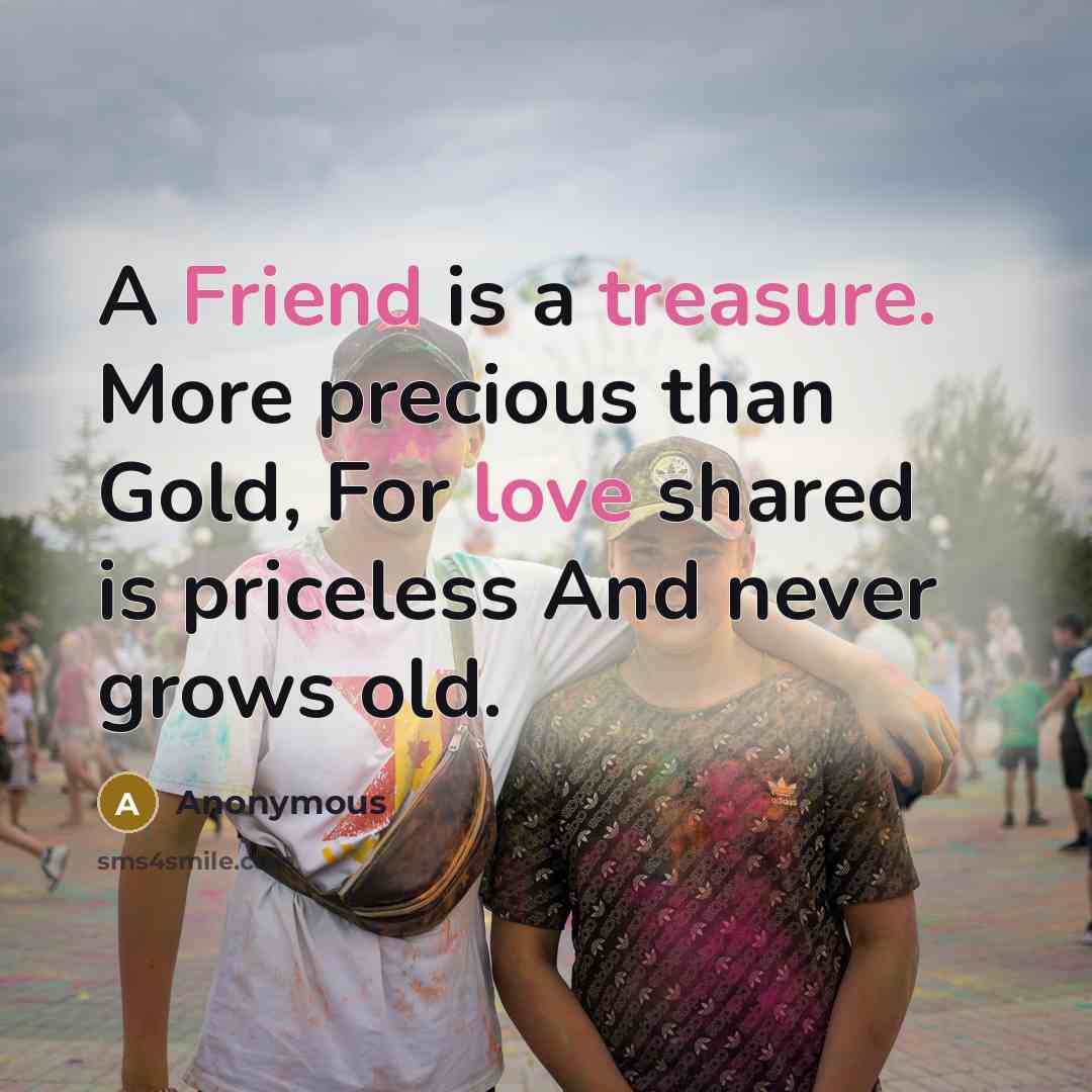 “A Friend is a treasure. More precious than Gold, For love shared is priceless And never grows old.” quote by Anonymous