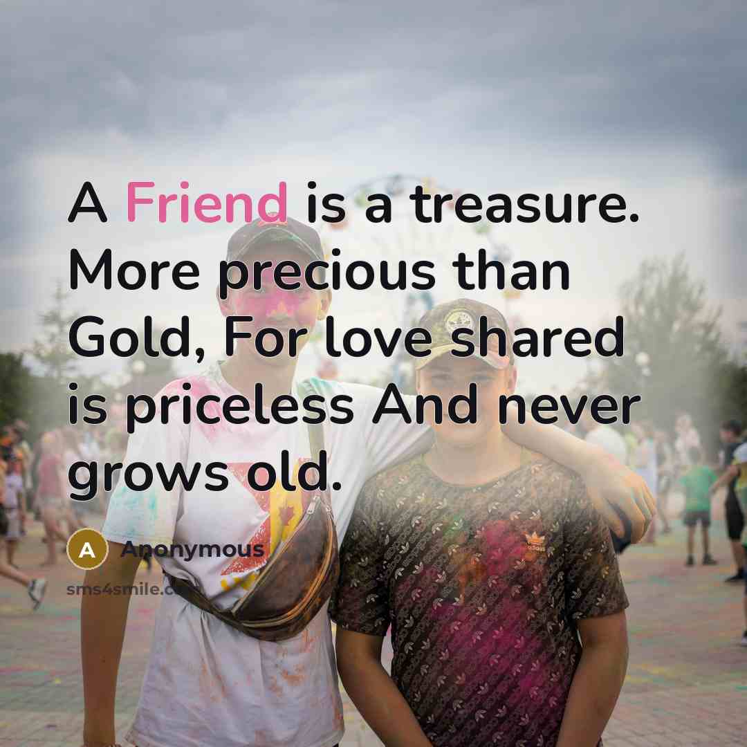 “A Friend is a treasure. More precious than Gold, For…” quote by Anonymous