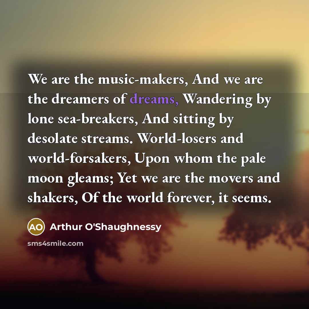 “We are the music-makers, And we are the dreamers of…” quote by Arthur O'Shaughnessy